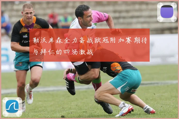 勒沃库森全力备战欧冠附加赛期待与拜仁的四场激战