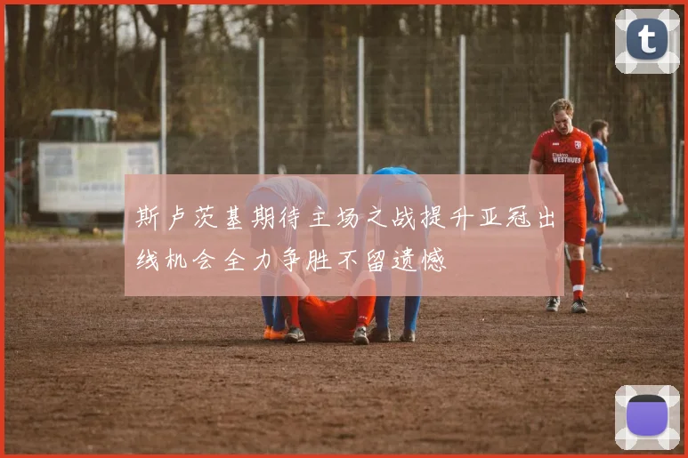 斯卢茨基期待主场之战提升亚冠出线机会全力争胜不留遗憾