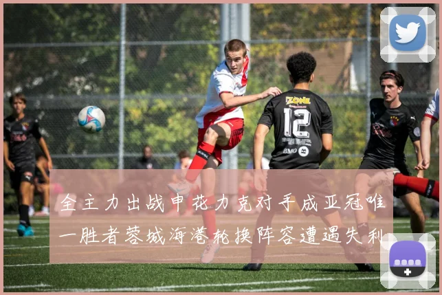 全主力出战申花力克对手成亚冠唯一胜者蓉城海港轮换阵容遭遇失利