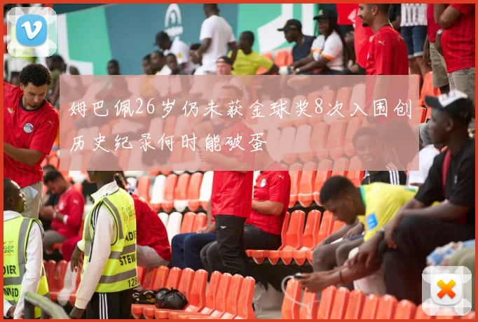 姆巴佩26岁仍未获金球奖8次入围创历史纪录何时能破蛋