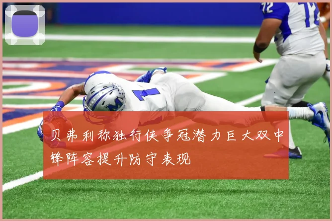 贝弗利称独行侠争冠潜力巨大双中锋阵容提升防守表现