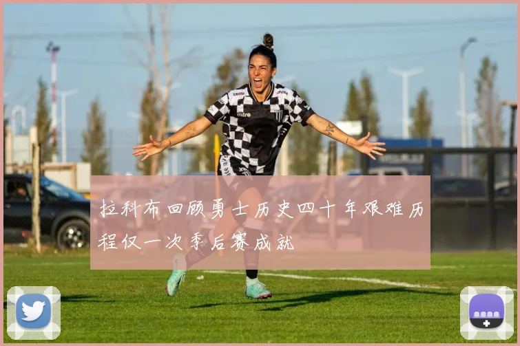 拉科布回顾勇士历史四十年艰难历程仅一次季后赛成就