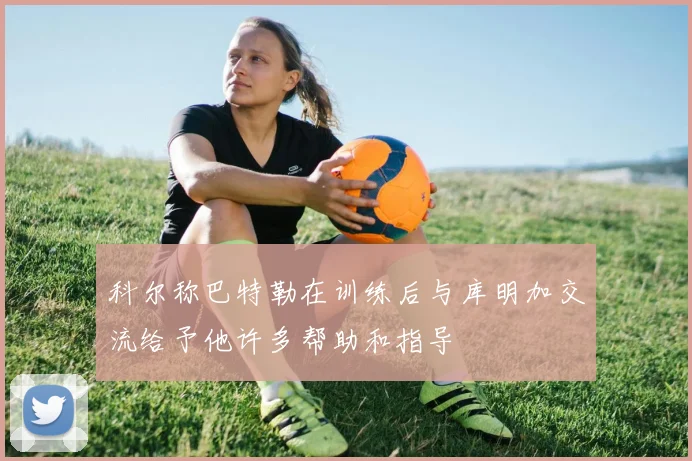 科尔称巴特勒在训练后与库明加交流给予他许多帮助和指导