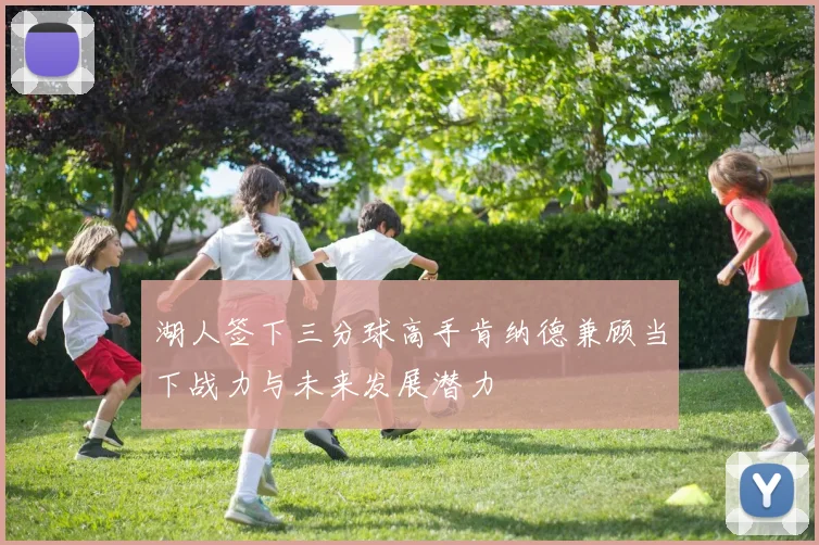 湖人签下三分球高手肯纳德兼顾当下战力与未来发展潜力