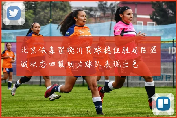 北京依靠翟晓川罚球稳住胜局陈盈骏状态回暖助力球队表现出色