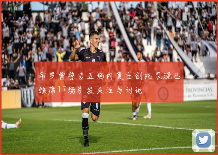 希罗曾誓言五场内复出创纪录现已缺席17场引发关注与讨论