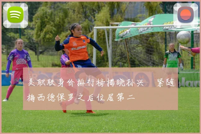 美职联身价排行榜揭晓孙兴慜紧随梅西德保罗之后位居第二