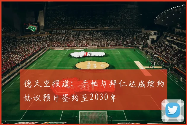 德天空报道：于帕与拜仁达成续约协议预计签约至2030年