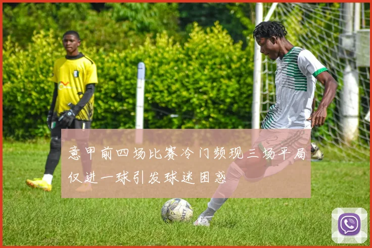 意甲前四场比赛冷门频现三场平局仅进一球引发球迷困惑