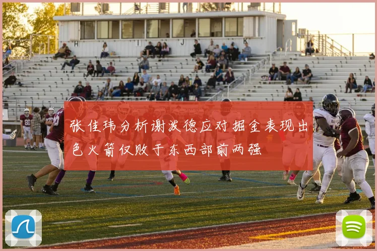 张佳玮分析谢泼德应对掘金表现出色火箭仅败于东西部前两强