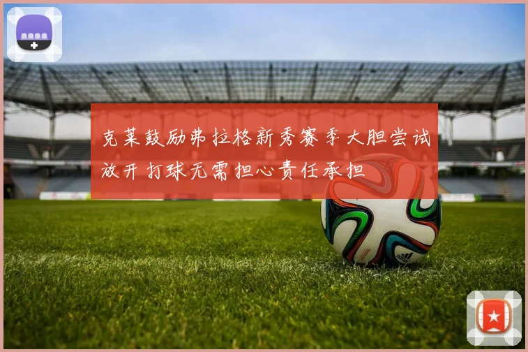 克莱鼓励弗拉格新秀赛季大胆尝试放开打球无需担心责任承担