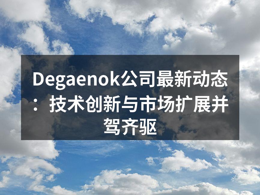 Degaenok公司最新动态：技术创新与市场扩展并驾齐驱
