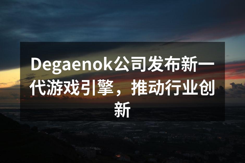 Degaenok公司发布新一代游戏引擎，推动行业创新