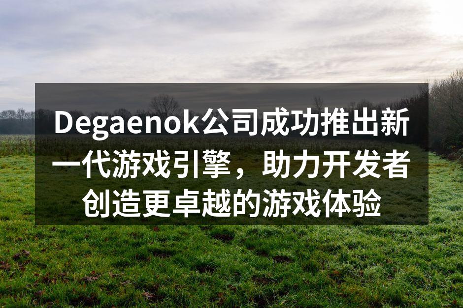 Degaenok公司成功推出新一代游戏引擎,助力开发者创造更卓越的游戏体验