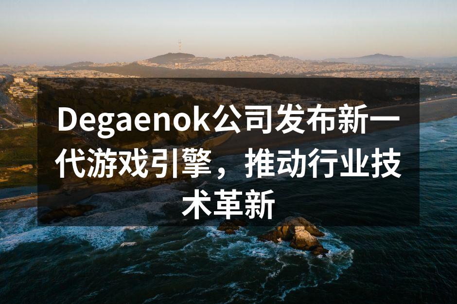 Degaenok公司发布新一代游戏引擎，推动行业技术革新